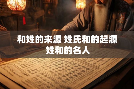 和姓的来源 姓氏和的起源 姓和的名人