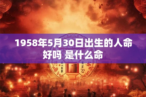 1958年5月30日出生的人命好吗 是什么命 1958年5月30日出生的人命好吗 是什么命