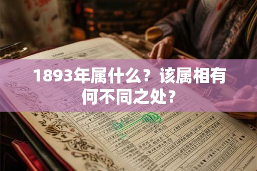 1893年属什么?该属相有何不同之处? 1893年属什么?该属相有何不同之处?