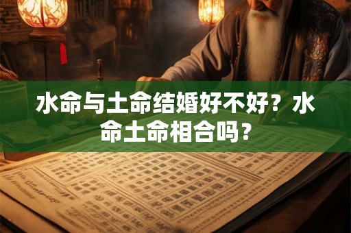 水命与土命结婚好不好？水命土命相合吗？