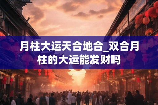 月柱大运天合地合_双合月柱的大运能发财吗