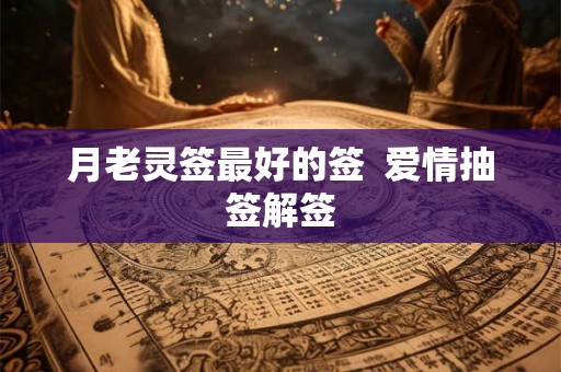 月老灵签最好的签  爱情抽签解签