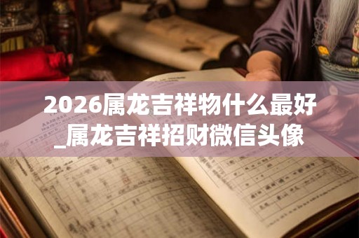 2026属龙吉祥物什么最好_属龙吉祥招财微信头像