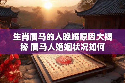 生肖属马的人晚婚原因大揭秘 属马人婚姻状况如何