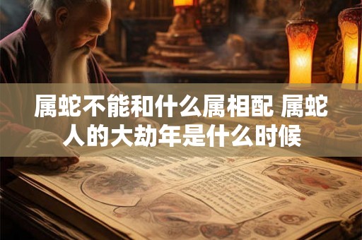属蛇不能和什么属相配 属蛇人的大劫年是什么时候