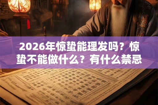 2026年惊蛰能理发吗?惊蛰不能做什么?有什么禁忌和讲究? 2026年惊蛰能理发吗?惊蛰不能做什么?有什么禁忌和讲究?