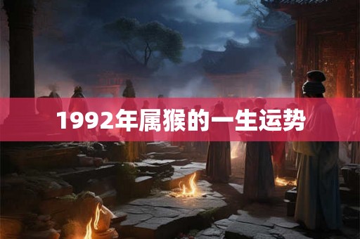 1992年属猴的一生运势 1992年属猴的一生运势
