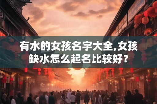 有水的女孩名字大全,女孩缺水怎么起名比较好？