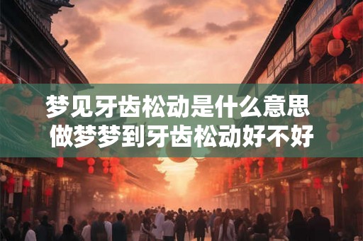 梦见牙齿松动是什么意思 做梦梦到牙齿松动好不好