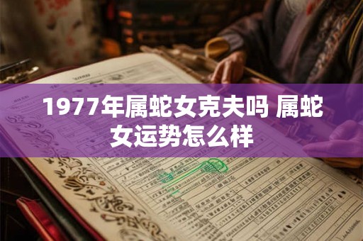 1977年属蛇女克夫吗 属蛇女运势怎么样