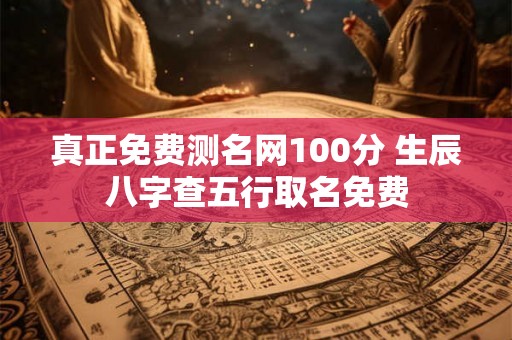真正免费测名网100分 生辰八字查五行取名免费