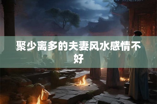 聚少离多的夫妻风水感情不好 聚少离多的夫妻风水感情不好