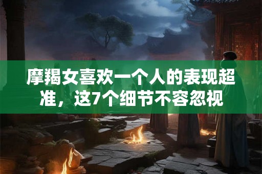 摩羯女喜欢一个人的表现超准,这7个细节不容忽视 摩羯女喜欢一个人的表现超准,这7个细节不容忽视