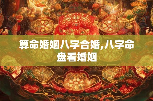 算命婚姻八字合婚,八字命盘看婚姻 算命婚姻八字合婚,八字命盘看婚姻