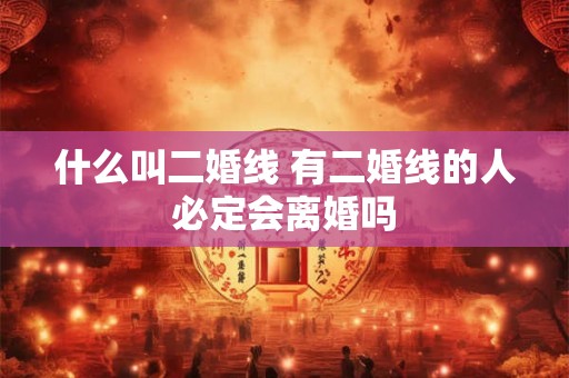 什么叫二婚线 有二婚线的人必定会离婚吗 什么叫二婚线 有二婚线的人必定会离婚吗