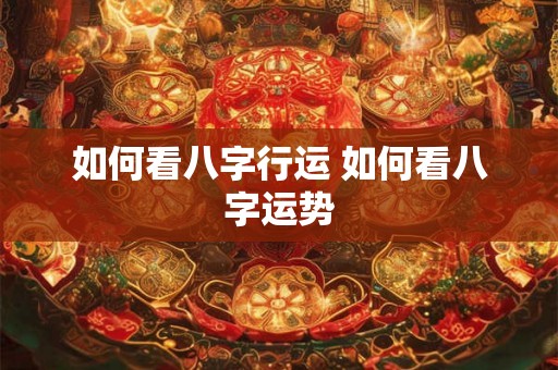 如何看八字行运 如何看八字运势 如何看八字行运 如何看八字运势