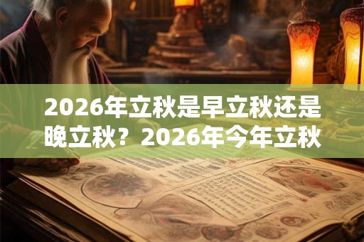 2026年立秋是早立秋还是晚立秋？2026年今年立秋什么时间？
