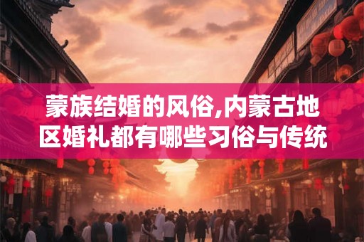 蒙族结婚的风俗,内蒙古地区婚礼都有哪些习俗与传统？