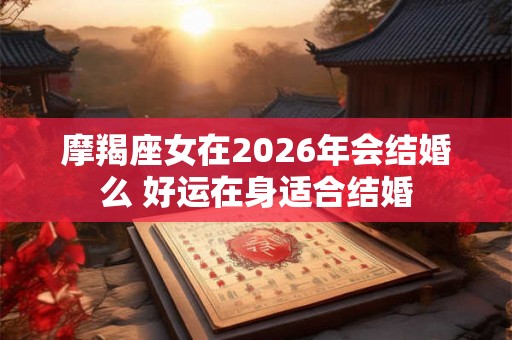 摩羯座女在2026年会结婚么 好运在身适合结婚