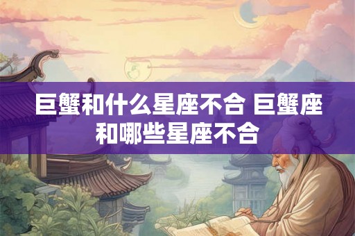 巨蟹和什么星座不合 巨蟹座和哪些星座不合