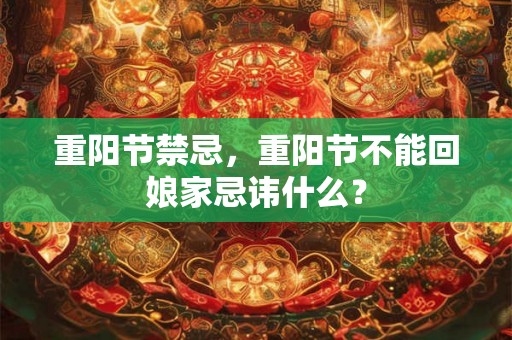 重阳节禁忌，重阳节不能回娘家忌讳什么？