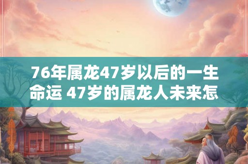 76年属龙47岁以后的一生命运 47岁的属龙人未来怎么样