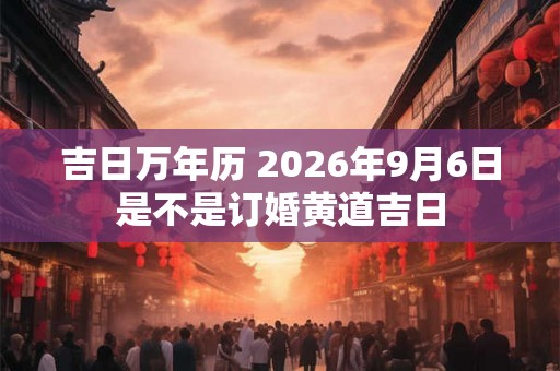 吉日万年历 2026年9月6日是不是订婚黄道吉日