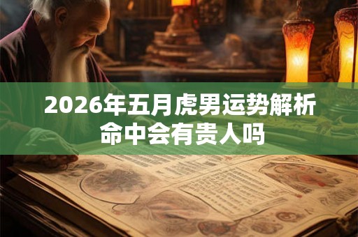 2026年五月虎男运势解析 命中会有贵人吗