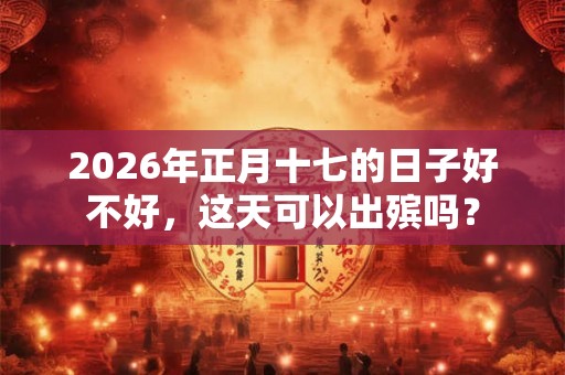 2026年正月十七的日子好不好，这天可以出殡吗？