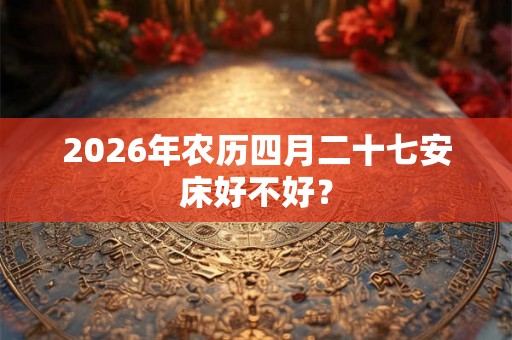 2026年农历四月二十七安床好不好？