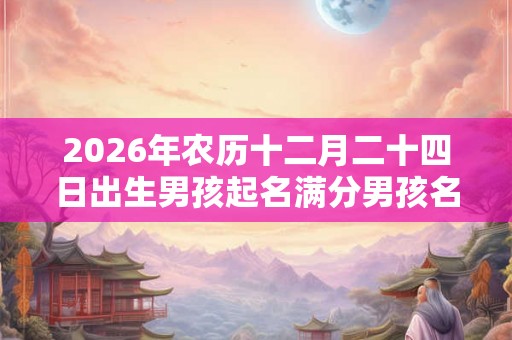 2026年农历十二月二十四日出生男孩起名满分男孩名字