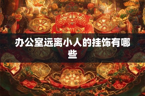 办公室远离小人的挂饰有哪些 办公室远离小人的挂饰有哪些
