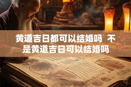 黄道吉日都可以结婚吗 不是黄道吉日可以结婚吗 黄道吉日都可以结婚吗 不是黄道吉日可以结婚吗