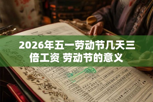 2026年五一劳动节几天三倍工资 劳动节的意义 2026年五一劳动节几天三倍工资 劳动节的意义
