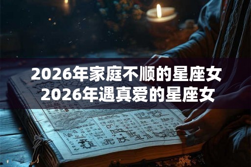 2026年家庭不顺的星座女 2026年遇真爱的星座女 2026年家庭不顺的星座女 2026年遇真爱的星座女