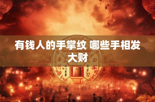 有钱人的手掌纹 哪些手相发大财 有钱人的手掌纹 哪些手相发大财