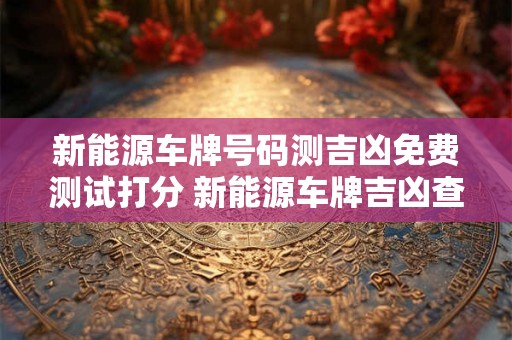 新能源车牌号码测吉凶免费测试打分 新能源车牌吉凶查询免费
