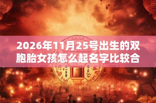 2026年11月25号出生的双胞胎女孩怎么起名字比较合适，五行属什么？
