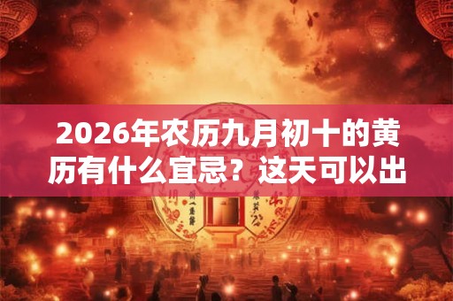 2026年农历九月初十的黄历有什么宜忌？这天可以出行吗？