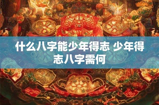 什么八字能少年得志 少年得志八字需何