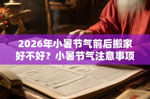 2026年小暑节气前后搬家好不好?小暑节气注意事项! 2026年小暑节气前后搬家好不好?小暑节气注意事项!