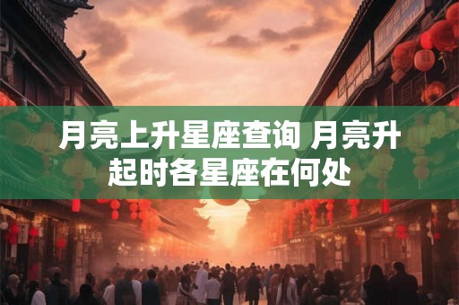 月亮上升星座查询 月亮升起时各星座在何处
