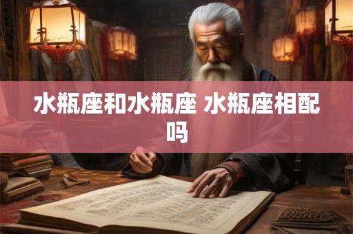 水瓶座和水瓶座 水瓶座相配吗