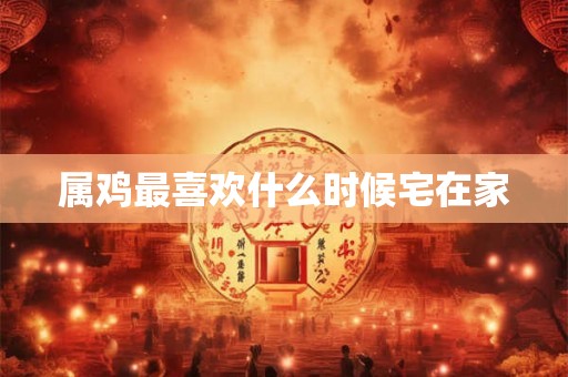 属鸡最喜欢什么时候宅在家 属鸡最喜欢什么时候宅在家