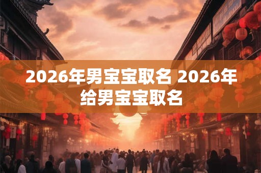 2026年男宝宝取名 2026年给男宝宝取名