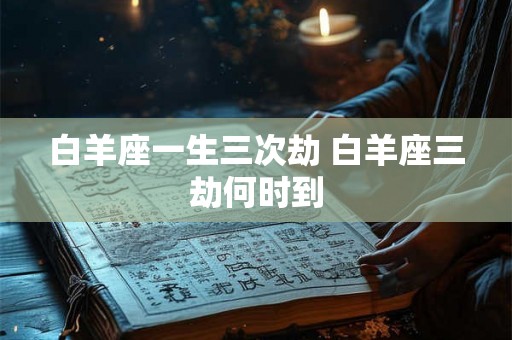 白羊座一生三次劫 白羊座三劫何时到