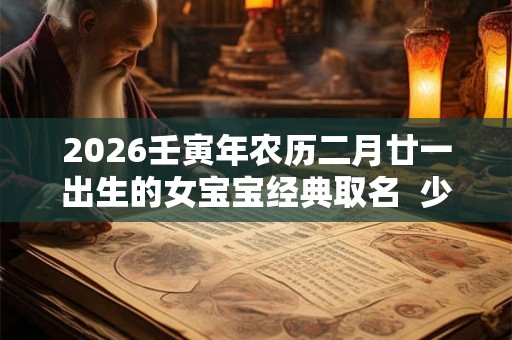 2026壬寅年农历二月廿一出生的女宝宝经典取名  少见的名字