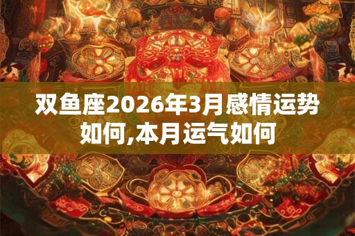 双鱼座2026年3月感情运势如何,本月运气如何