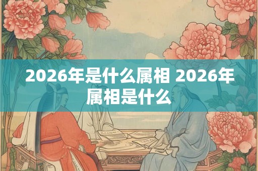 2026年是什么属相 2026年属相是什么
