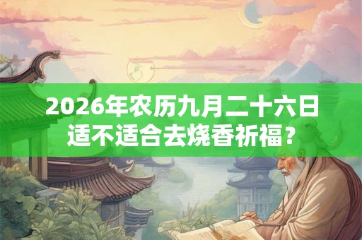2026年农历九月二十六日适不适合去烧香祈福？